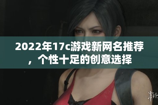 2022年17c游戏新网名推荐，个性十足的创意选择