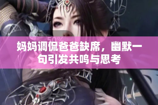 妈妈调侃爸爸缺席，幽默一句引发共鸣与思考
