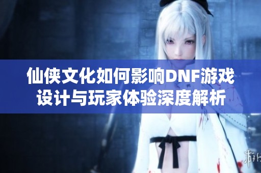 仙侠文化如何影响DNF游戏设计与玩家体验深度解析
