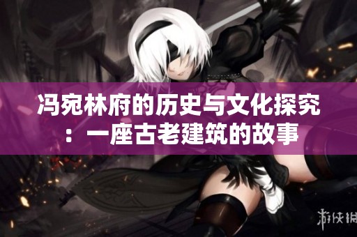 冯宛林府的历史与文化探究：一座古老建筑的故事
