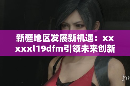 新疆地区发展新机遇：xxxxxl19dfm引领未来创新之路