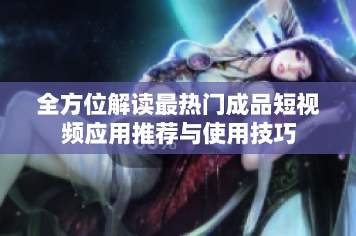 全方位解读最热门成品短视频应用推荐与使用技巧