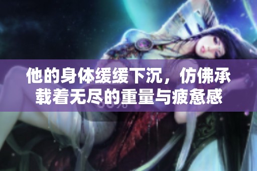 他的身体缓缓下沉，仿佛承载着无尽的重量与疲惫感
