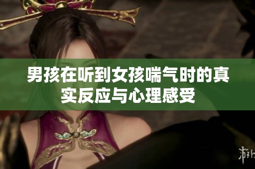 男孩在听到女孩喘气时的真实反应与心理感受