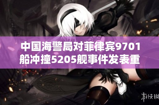 中国海警局对菲律宾9701船冲撞5205舰事件发表重要声明