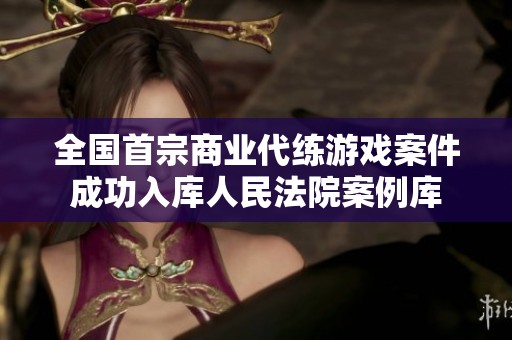 全国首宗商业代练游戏案件成功入库人民法院案例库
