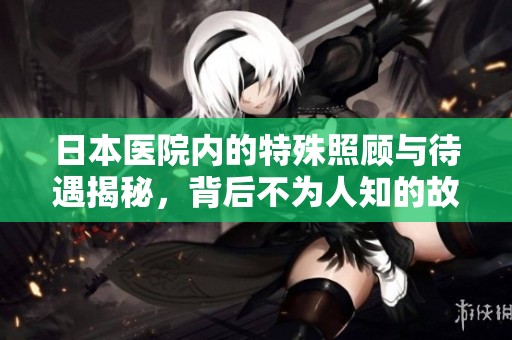 日本医院内的特殊照顾与待遇揭秘，背后不为人知的故事
