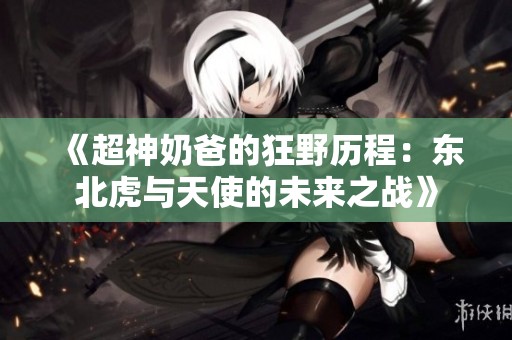 《超神奶爸的狂野历程：东北虎与天使的未来之战》