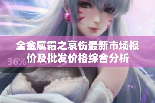 全金属霜之哀伤最新市场报价及批发价格综合分析