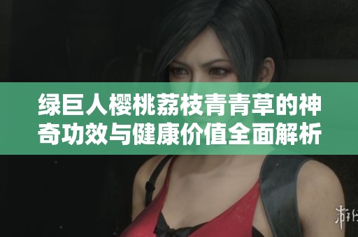 绿巨人樱桃荔枝青青草的神奇功效与健康价值全面解析