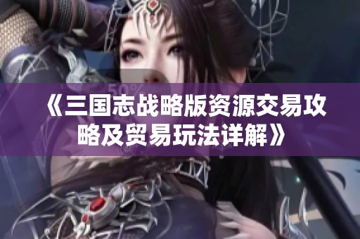 《三国志战略版资源交易攻略及贸易玩法详解》