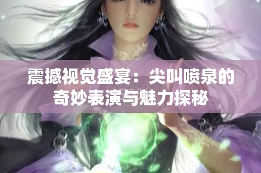 震撼视觉盛宴：尖叫喷泉的奇妙表演与魅力探秘