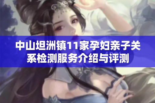 中山坦洲镇11家孕妇亲子关系检测服务介绍与评测