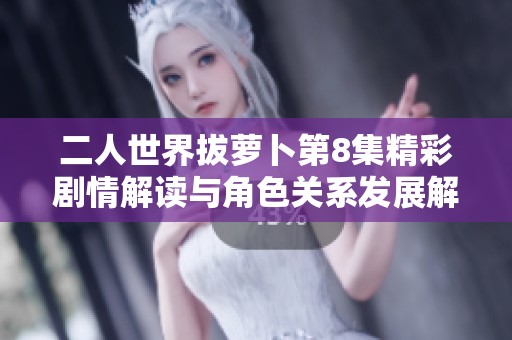 二人世界拔萝卜第8集精彩剧情解读与角色关系发展解析
