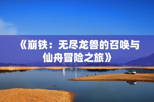 《崩铁：无尽龙兽的召唤与仙舟冒险之旅》
