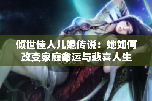 倾世佳人儿媳传说：她如何改变家庭命运与悲喜人生