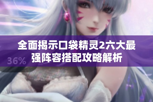 全面揭示口袋精灵2六大最强阵容搭配攻略解析