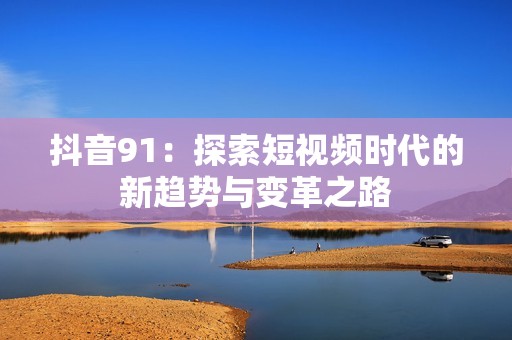 抖音91：探索短视频时代的新趋势与变革之路