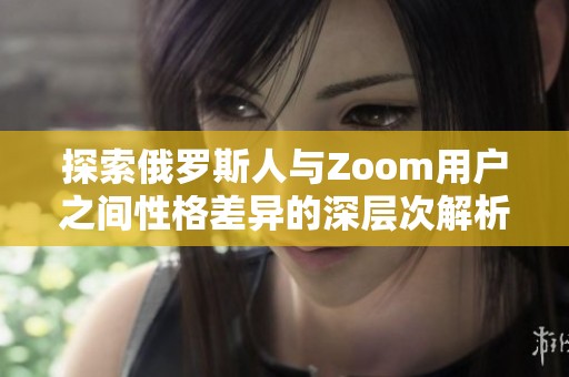 探索俄罗斯人与Zoom用户之间性格差异的深层次解析