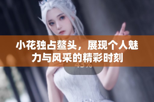 小花独占鳌头，展现个人魅力与风采的精彩时刻