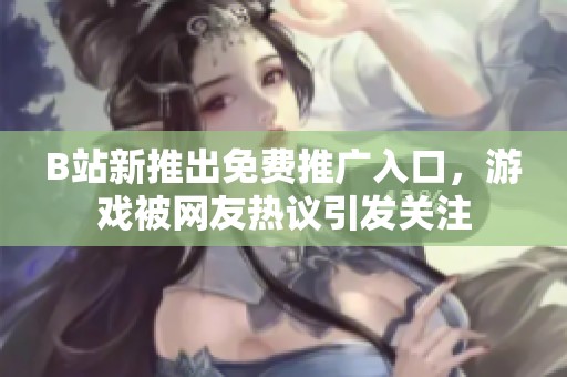 B站新推出免费推广入口，游戏被网友热议引发关注