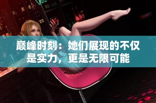 巅峰时刻：她们展现的不仅是实力，更是无限可能