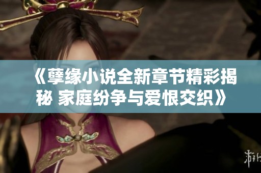 《孽缘小说全新章节精彩揭秘 家庭纷争与爱恨交织》