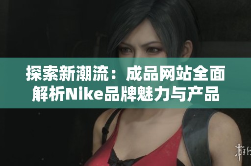 探索新潮流：成品网站全面解析Nike品牌魅力与产品优势