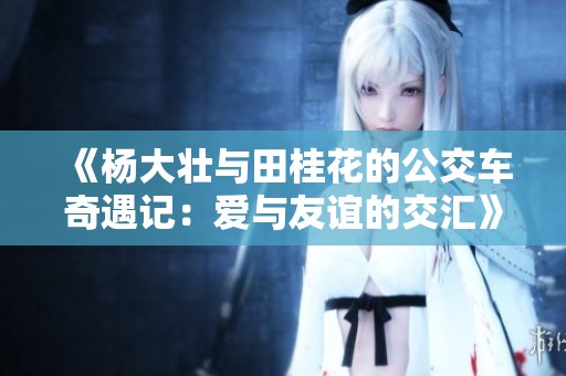 《杨大壮与田桂花的公交车奇遇记：爱与友谊的交汇》
