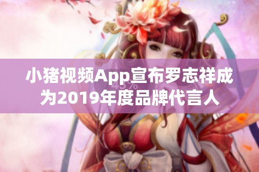 小猪视频App宣布罗志祥成为2019年度品牌代言人
