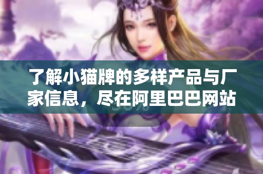 了解小猫牌的多样产品与厂家信息，尽在阿里巴巴网站