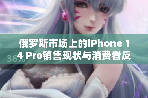 俄罗斯市场上的iPhone 14 Pro销售现状与消费者反馈分析