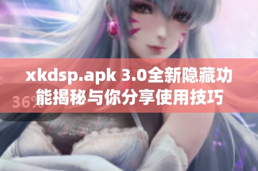xkdsp.apk 3.0全新隐藏功能揭秘与你分享使用技巧
