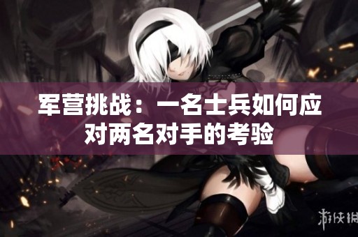 军营挑战：一名士兵如何应对两名对手的考验