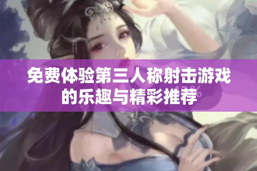 免费体验第三人称射击游戏的乐趣与精彩推荐
