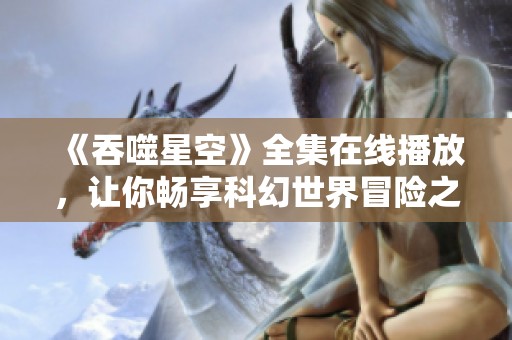 《吞噬星空》全集在线播放，让你畅享科幻世界冒险之旅