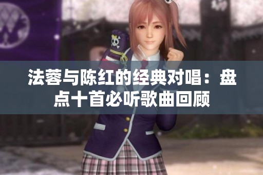 法蓉与陈红的经典对唱：盘点十首必听歌曲回顾
