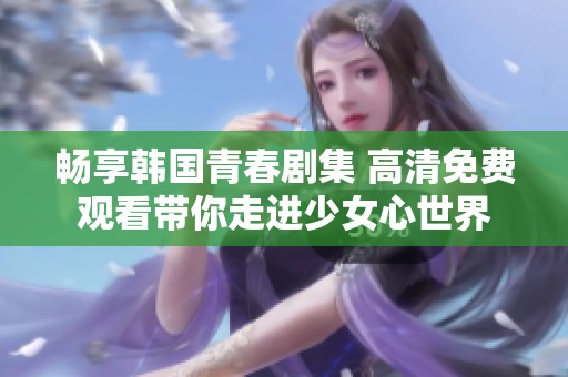 畅享韩国青春剧集 高清免费观看带你走进少女心世界