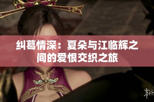 纠葛情深：夏朵与江临辉之间的爱恨交织之旅