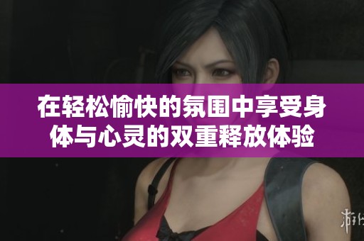 在轻松愉快的氛围中享受身体与心灵的双重释放体验
