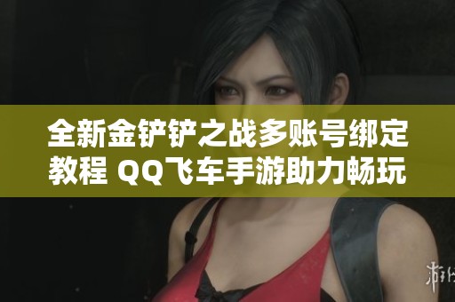 全新金铲铲之战多账号绑定教程 QQ飞车手游助力畅玩体验
