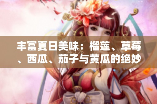 丰富夏日美味：榴莲、草莓、西瓜、茄子与黄瓜的绝妙搭配探秘
