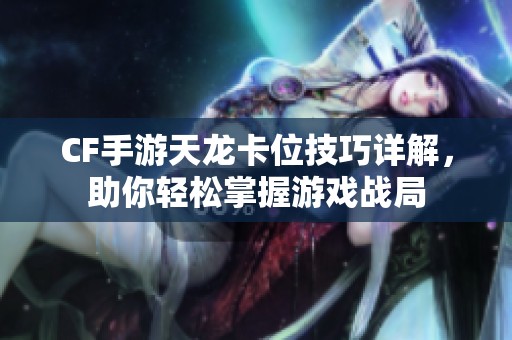 CF手游天龙卡位技巧详解，助你轻松掌握游戏战局