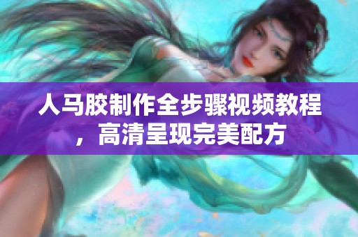 人马胶制作全步骤视频教程，高清呈现完美配方