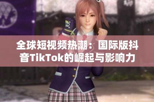 全球短视频热潮：国际版抖音TikTok的崛起与影响力解析