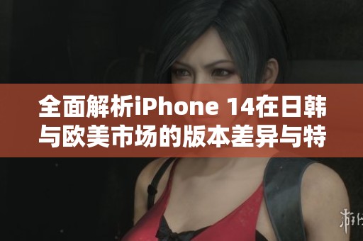全面解析iPhone 14在日韩与欧美市场的版本差异与特点