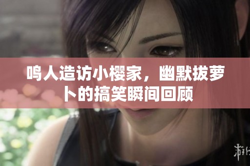 鸣人造访小樱家，幽默拔萝卜的搞笑瞬间回顾