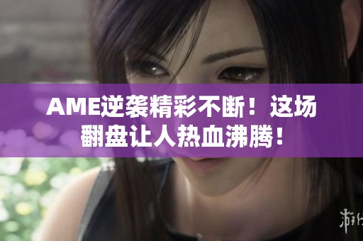 AME逆袭精彩不断！这场翻盘让人热血沸腾！