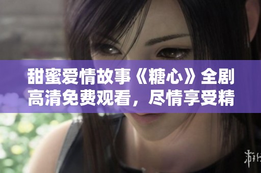 甜蜜爱情故事《糖心》全剧高清免费观看，尽情享受精彩剧情！