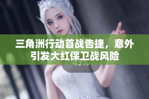 三角洲行动首战告捷，意外引发大红保卫战风险